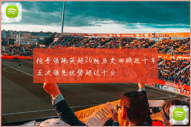 枪手领跑英超26轮历史回顾近十年五次领先优势超过十分