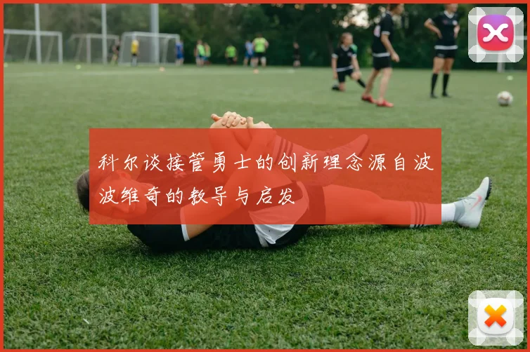 科尔谈接管勇士的创新理念源自波波维奇的教导与启发