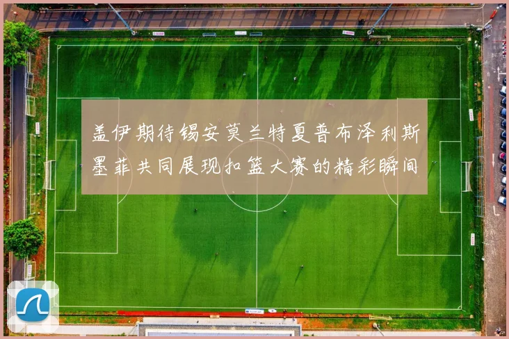 盖伊期待锡安莫兰特夏普布泽利斯墨菲共同展现扣篮大赛的精彩瞬间