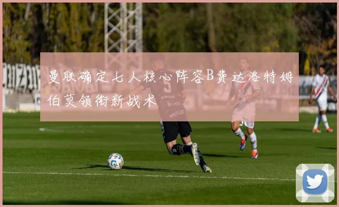 曼联确定七人核心阵容B费达洛特姆伯莫领衔新战术