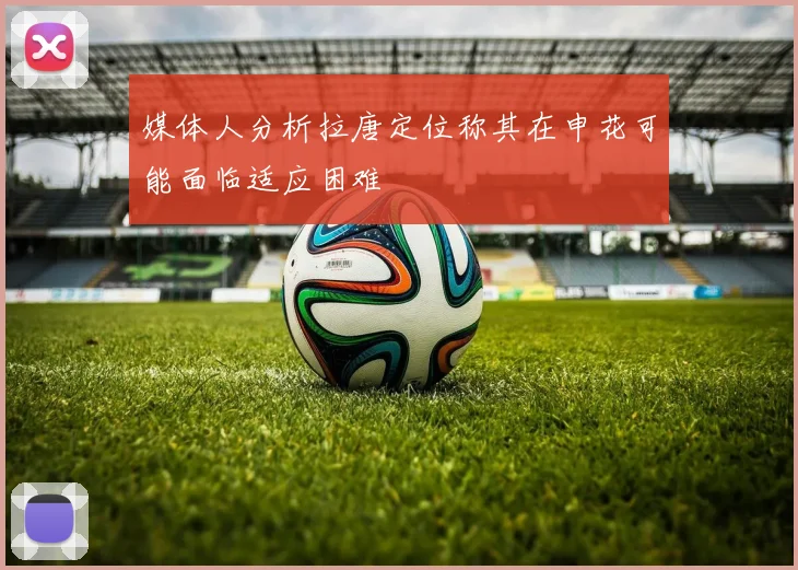 媒体人分析拉唐定位称其在申花可能面临适应困难