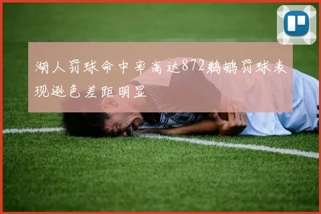 湖人罚球命中率高达872鹈鹕罚球表现逊色差距明显
