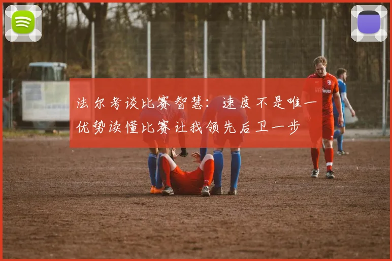 法尔考谈比赛智慧：速度不是唯一优势读懂比赛让我领先后卫一步