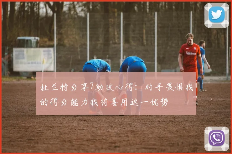 杜兰特分享7助攻心得：对手畏惧我的得分能力我将善用这一优势