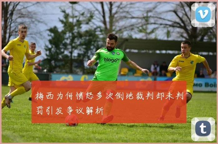 梅西为何愤怒多次倒地裁判却未判罚引发争议解析