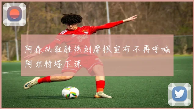 阿森纳狂胜热刺摩根宣布不再呼喊阿尔特塔下课