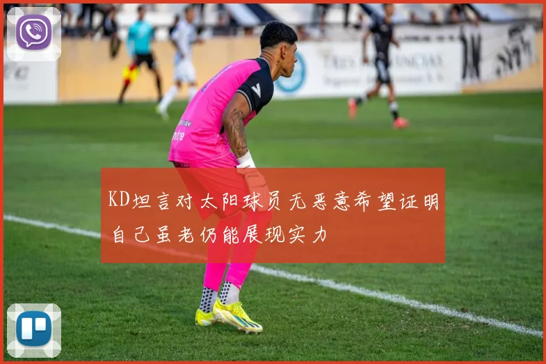 KD坦言对太阳球员无恶意希望证明自己虽老仍能展现实力