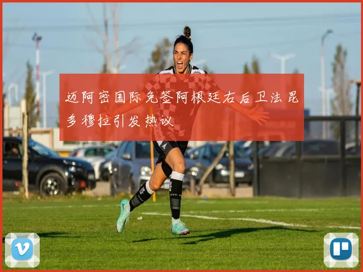 迈阿密国际免签阿根廷右后卫法昆多穆拉引发热议