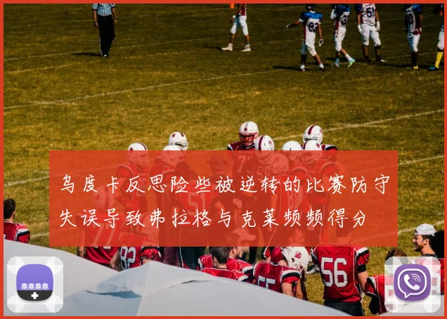 乌度卡反思险些被逆转的比赛防守失误导致弗拉格与克莱频频得分