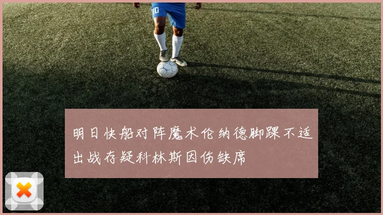 明日快船对阵魔术伦纳德脚踝不适出战存疑科林斯因伤缺席