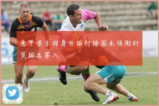 意甲俱乐部身价排行榜国米领衔科莫排名第八
