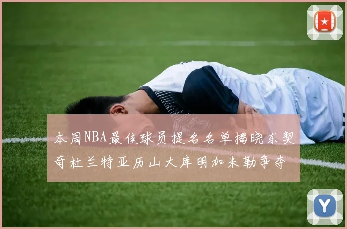 本周NBA最佳球员提名名单揭晓东契奇杜兰特亚历山大库明加米勒争夺荣誉