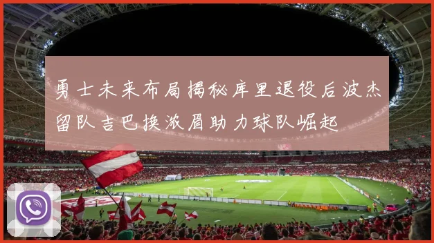 勇士未来布局揭秘库里退役后波杰留队吉巴换浓眉助力球队崛起