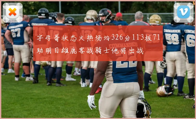 字母哥状态火热场均326分113板71助明日雄鹿客战骑士他将出战
