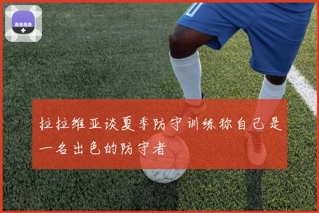 拉拉维亚谈夏季防守训练称自己是一名出色的防守者