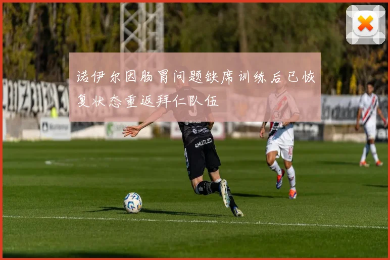 诺伊尔因肠胃问题缺席训练后已恢复状态重返拜仁队伍