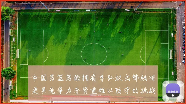 中国男篮若能拥有李弘权式锋线将更具竞争力李贤重难以防守的挑战