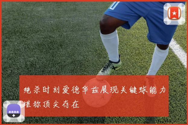 绝杀时刻爱德华兹展现关键球能力堪称顶尖存在