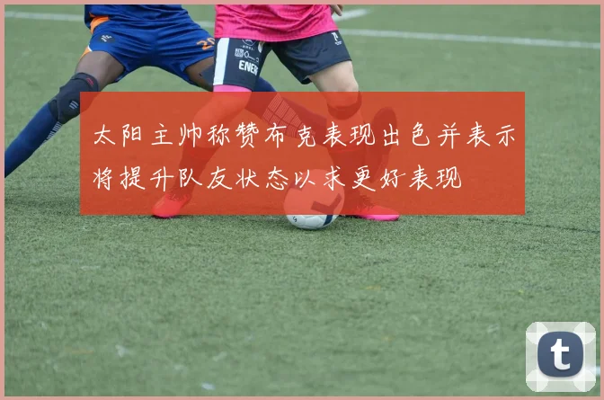 太阳主帅称赞布克表现出色并表示将提升队友状态以求更好表现