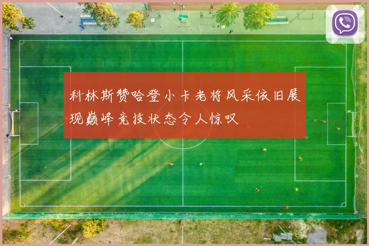 科林斯赞哈登小卡老将风采依旧展现巅峰竞技状态令人惊叹