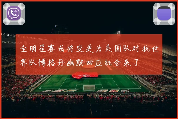 全明星赛或将变更为美国队对抗世界队博格丹幽默回应机会来了