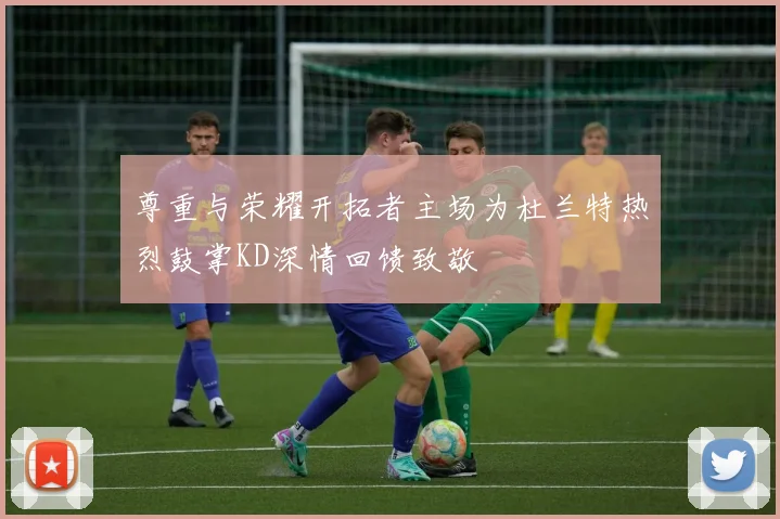 尊重与荣耀开拓者主场为杜兰特热烈鼓掌KD深情回馈致敬