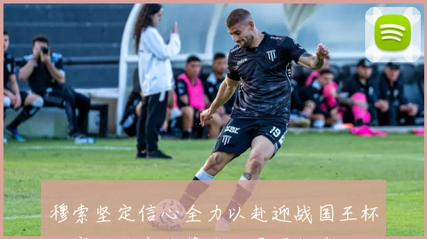 穆索坚定信心全力以赴迎战国王杯决赛称马竞巴萨为世界顶级球队