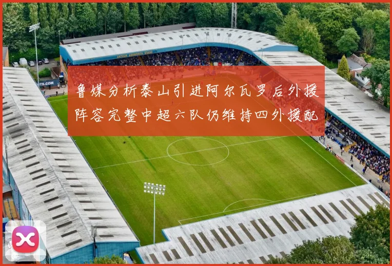 鲁媒分析泰山引进阿尔瓦罗后外援阵容完整中超六队仍维持四外援配置