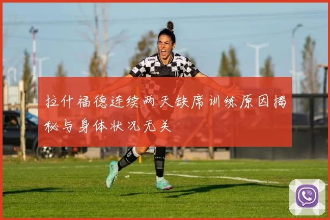 拉什福德连续两天缺席训练原因揭秘与身体状况无关