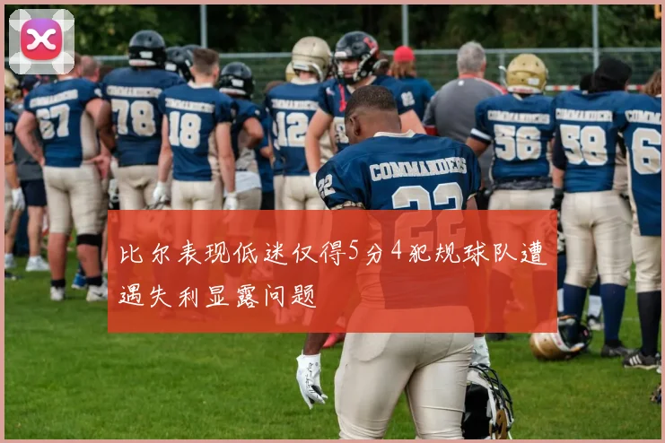 比尔表现低迷仅得5分4犯规球队遭遇失利显露问题