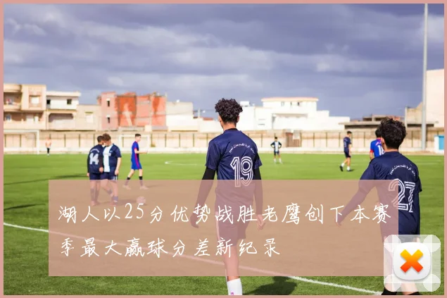 湖人以25分优势战胜老鹰创下本赛季最大赢球分差新纪录