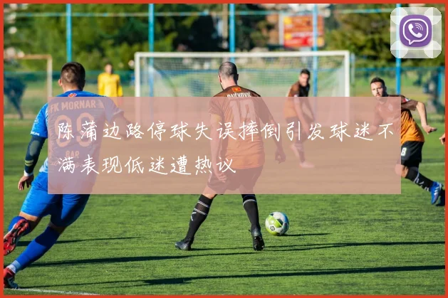 陈蒲边路停球失误摔倒引发球迷不满表现低迷遭热议