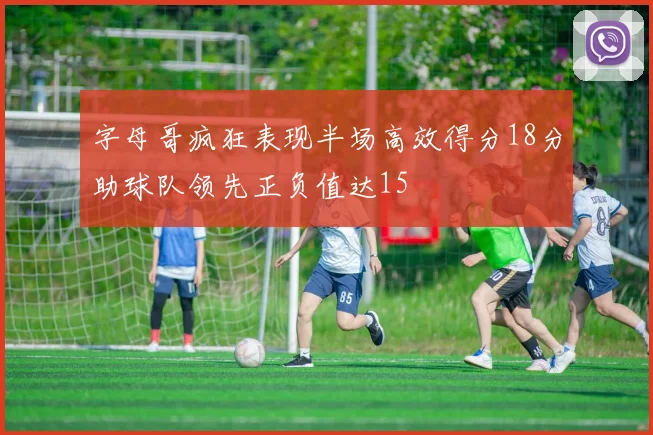 字母哥疯狂表现半场高效得分18分助球队领先正负值达15