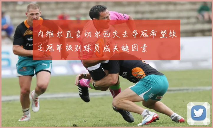 内维尔直言切尔西失去争冠希望缺乏冠军级别球员成关键因素