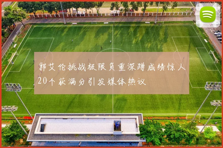 郭艾伦挑战极限负重深蹲成绩惊人20个获满分引发媒体热议
