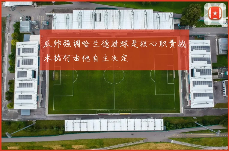 瓜帅强调哈兰德进球是核心职责战术执行由他自主决定