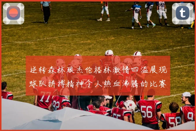 逆转森林狼杰伦格林激情四溢展现球队拼搏精神令人热血沸腾的比赛回顾