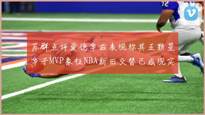 苏群点评爱德华兹表现称其五颗星华子MVP象征NBA新旧交替已成现实