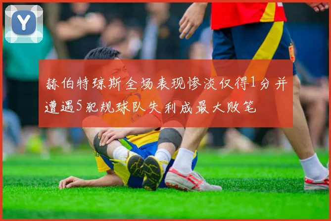赫伯特琼斯全场表现惨淡仅得1分并遭遇5犯规球队失利成最大败笔