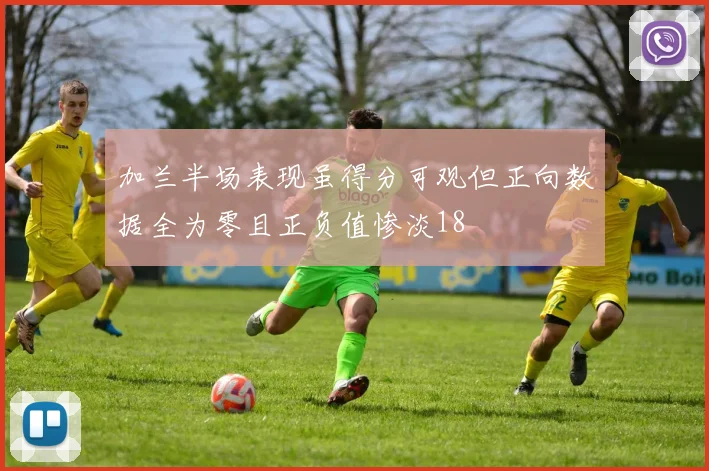 加兰半场表现虽得分可观但正向数据全为零且正负值惨淡18