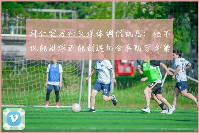 拜仁官方社交媒体调侃凯恩：他不仅能进球还能创造机会和防守全能表现