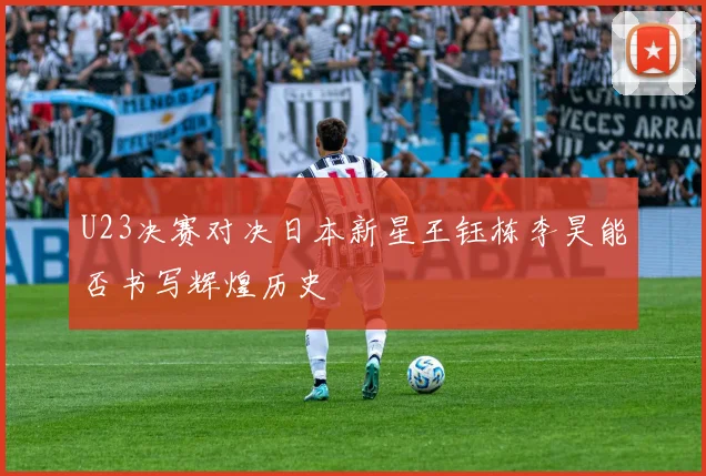 U23决赛对决日本新星王钰栋李昊能否书写辉煌历史