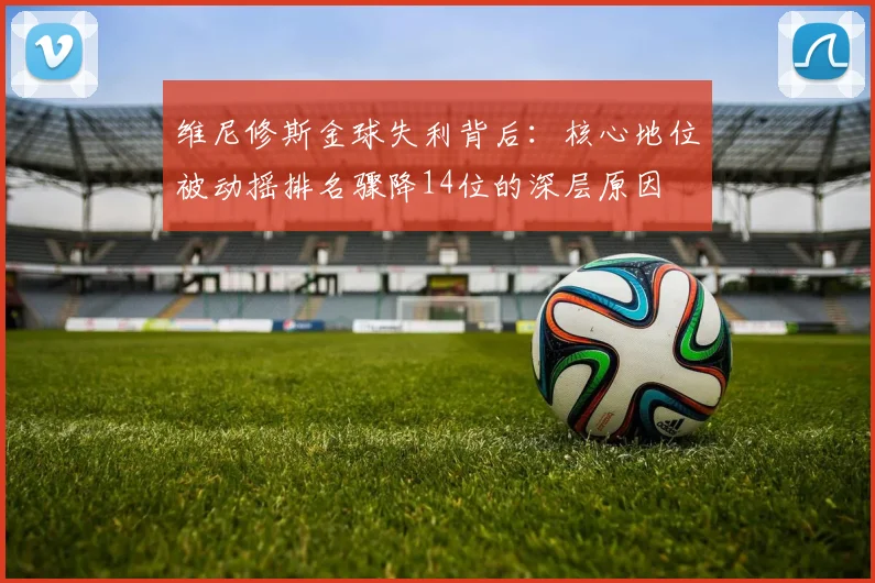 维尼修斯金球失利背后：核心地位被动摇排名骤降14位的深层原因
