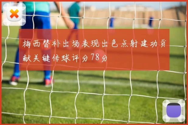 梅西替补出场表现出色点射建功贡献关键传球评分78分