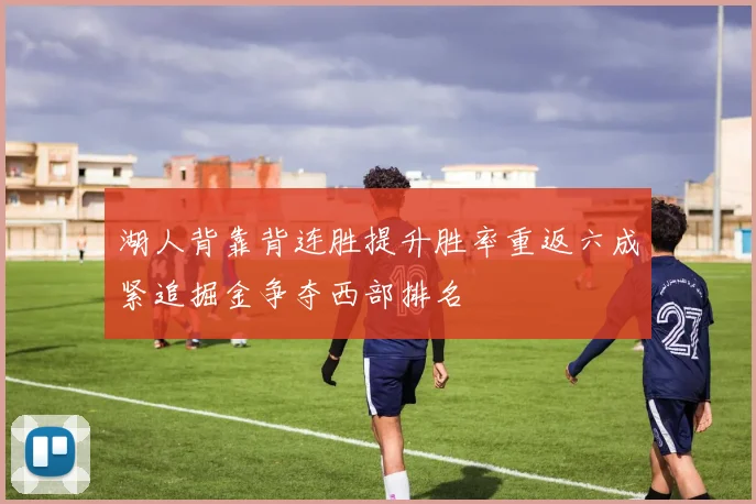 湖人背靠背连胜提升胜率重返六成紧追掘金争夺西部排名